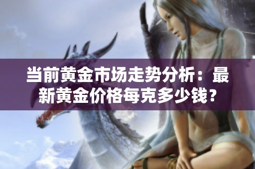 当前黄金市场走势分析：最新黄金价格每克多少钱？