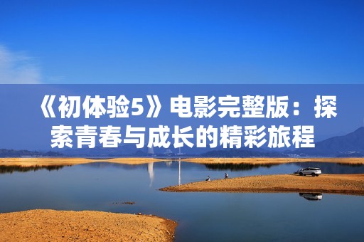 《初体验5》电影完整版：探索青春与成长的精彩旅程