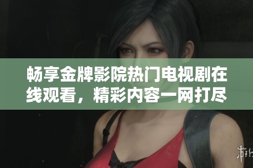 畅享金牌影院热门电视剧在线观看，精彩内容一网打尽