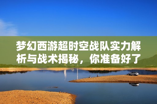 梦幻西游超时空战队实力解析与战术揭秘，你准备好了吗
