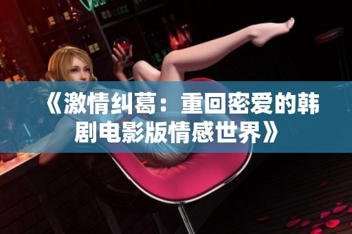 《激情纠葛：重回密爱的韩剧电影版情感世界》