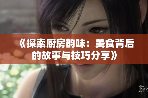 《探索厨房韵味：美食背后的故事与技巧分享》