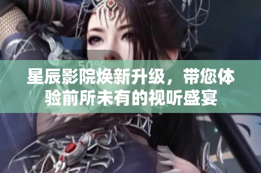 星辰影院焕新升级，带您体验前所未有的视听盛宴