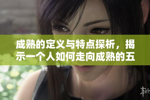 成熟的定义与特点探析，揭示一个人如何走向成熟的五个重要方面