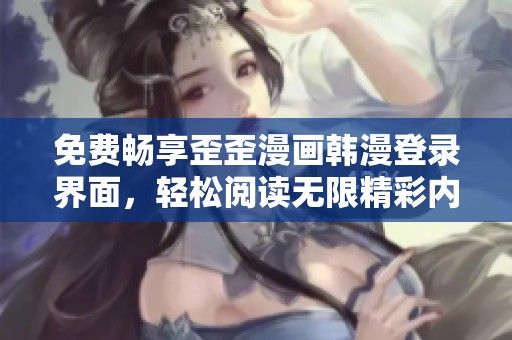免费畅享歪歪漫画韩漫登录界面，轻松阅读无限精彩内容
