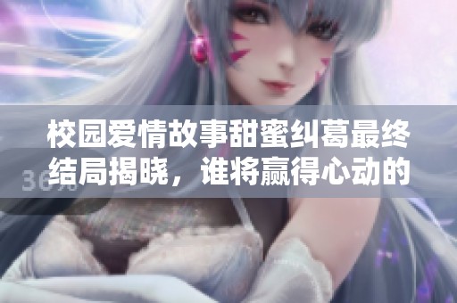 校园爱情故事甜蜜纠葛最终结局揭晓，谁将赢得心动的那一刻