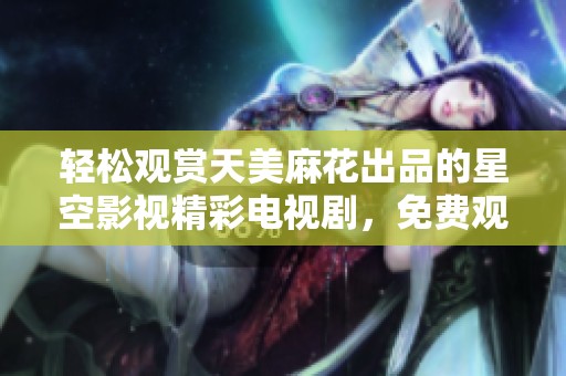 轻松观赏天美麻花出品的星空影视精彩电视剧，免费观看享受好剧体验