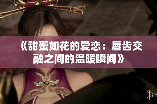 《甜蜜如花的爱恋：唇齿交融之间的温暖瞬间》