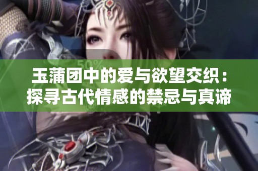 玉蒲团中的爱与欲望交织：探寻古代情感的禁忌与真谛