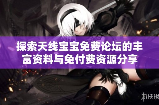 探索天线宝宝免费论坛的丰富资料与免付费资源分享