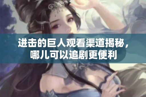 进击的巨人观看渠道揭秘，哪儿可以追剧更便利