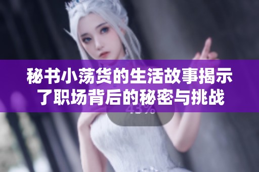 秘书小荡货的生活故事揭示了职场背后的秘密与挑战