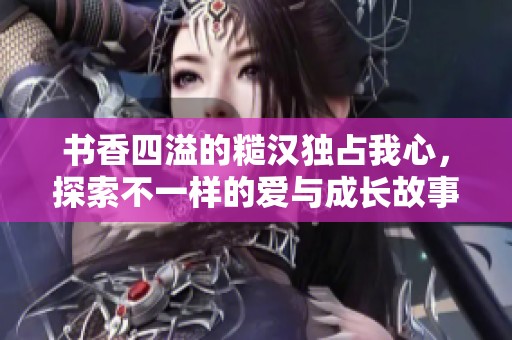 书香四溢的糙汉独占我心，探索不一样的爱与成长故事