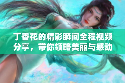 丁香花的精彩瞬间全程视频分享，带你领略美丽与感动的结合