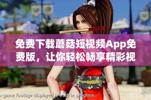 免费下载蘑菇短视频App免费版，让你轻松畅享精彩视频内容