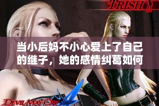 当小后妈不小心爱上了自己的继子，她的感情纠葛如何解开？