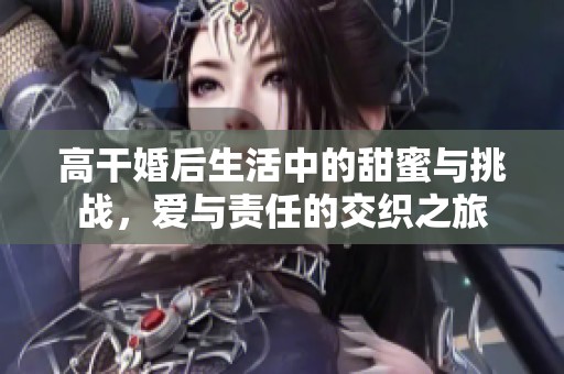 高干婚后生活中的甜蜜与挑战，爱与责任的交织之旅