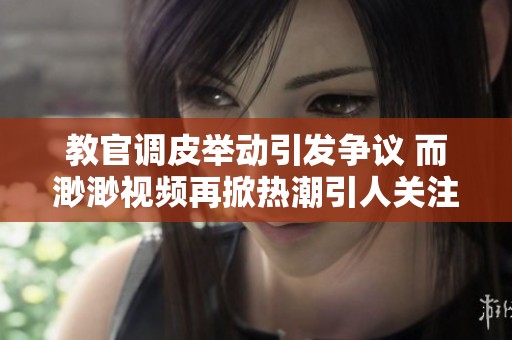 教官调皮举动引发争议 而渺渺视频再掀热潮引人关注