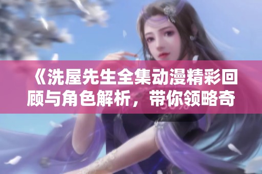 《洗屋先生全集动漫精彩回顾与角色解析，带你领略奇幻世界》