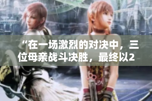 “在一场激烈的对决中，三位母亲战斗决胜，最终以2比1获胜”