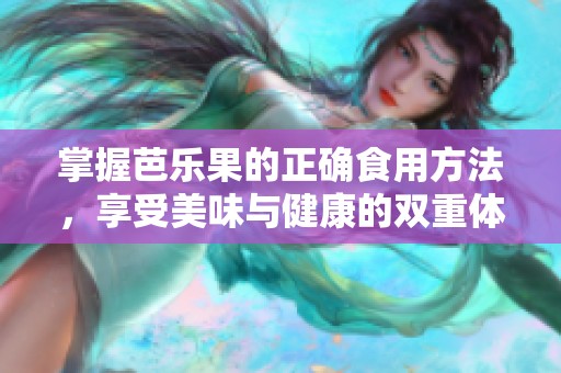掌握芭乐果的正确食用方法，享受美味与健康的双重体验