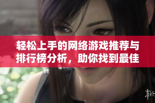 轻松上手的网络游戏推荐与排行榜分析，助你找到最佳娱乐选择