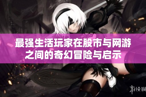 最强生活玩家在股市与网游之间的奇幻冒险与启示