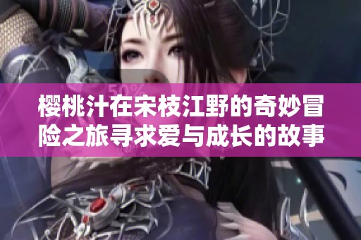 樱桃汁在宋枝江野的奇妙冒险之旅寻求爱与成长的故事