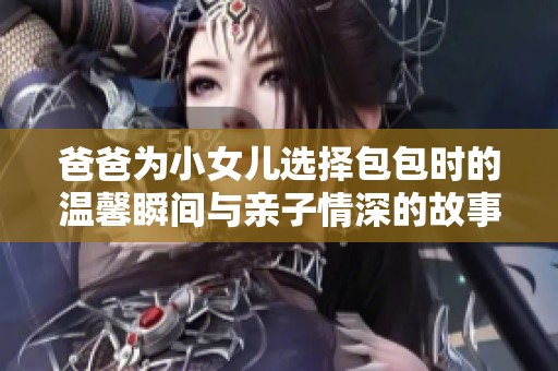 爸爸为小女儿选择包包时的温馨瞬间与亲子情深的故事分享