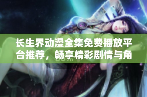 长生界动漫全集免费播放平台推荐，畅享精彩剧情与角色魅力