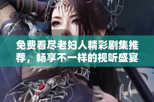 免费看尽老妇人精彩剧集推荐，畅享不一样的视听盛宴