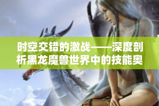 时空交错的激战——深度剖析黑龙魔兽世界中的技能奥秘与策略