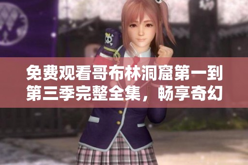 免费观看哥布林洞窟第一到第三季完整全集，畅享奇幻冒险故事