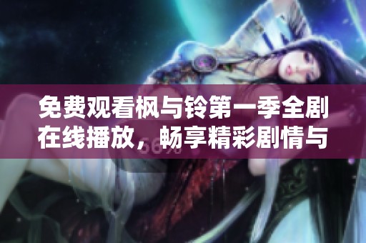 免费观看枫与铃第一季全剧在线播放，畅享精彩剧情与互动体验