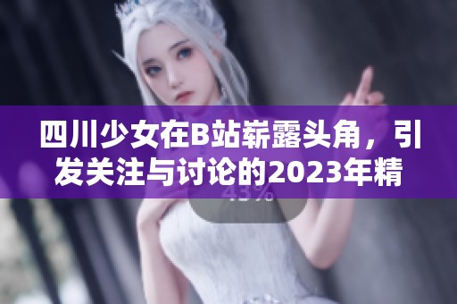 四川少女在B站崭露头角，引发关注与讨论的2023年精彩表现