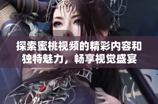 探索蜜桃视频的精彩内容和独特魅力，畅享视觉盛宴