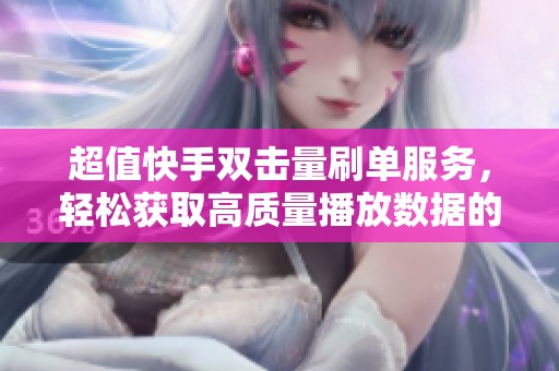 超值快手双击量刷单服务，轻松获取高质量播放数据的最佳选择