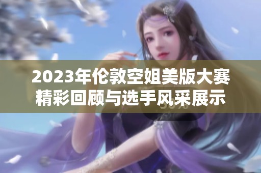 2023年伦敦空姐美版大赛精彩回顾与选手风采展示