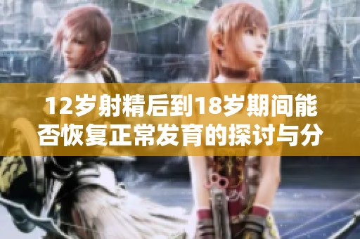 12岁射精后到18岁期间能否恢复正常发育的探讨与分析