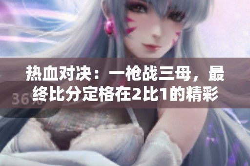 热血对决：一枪战三母，最终比分定格在2比1的精彩时刻