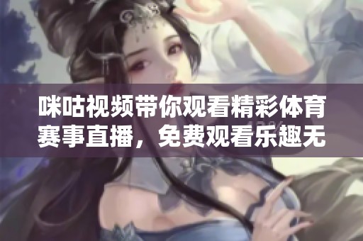咪咕视频带你观看精彩体育赛事直播，免费观看乐趣无限