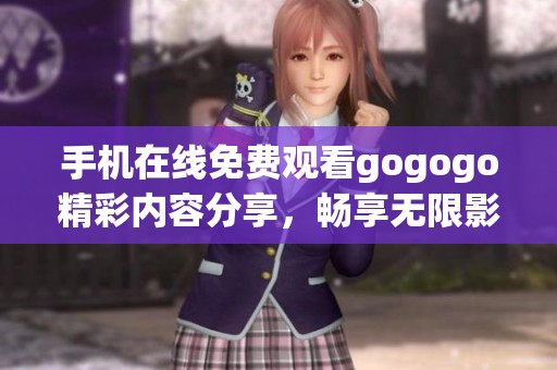 手机在线免费观看gogogo精彩内容分享，畅享无限影视体验不容错过