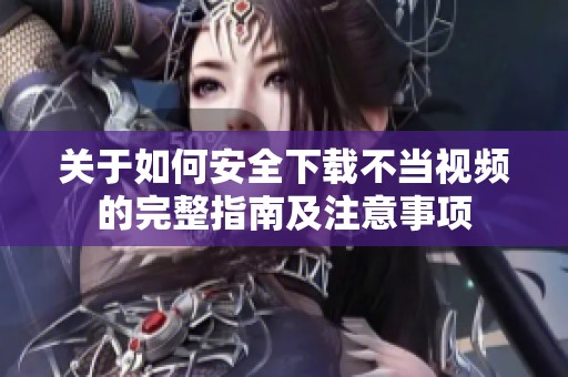 关于如何安全下载不当视频的完整指南及注意事项