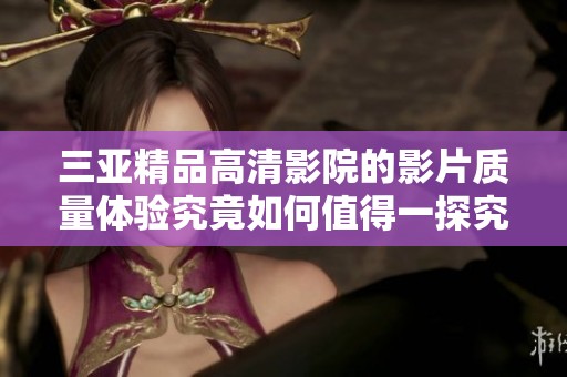 三亚精品高清影院的影片质量体验究竟如何值得一探究竟