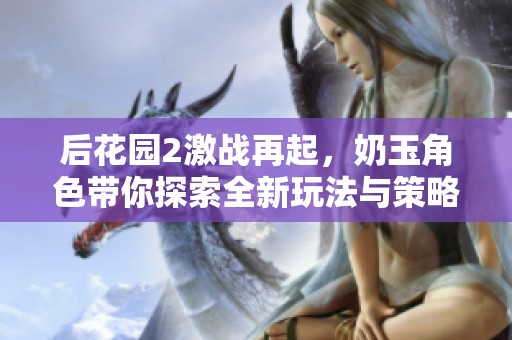 后花园2激战再起，奶玉角色带你探索全新玩法与策略