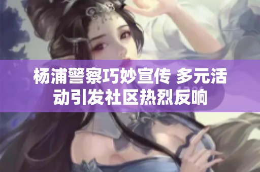 杨浦警察巧妙宣传 多元活动引发社区热烈反响