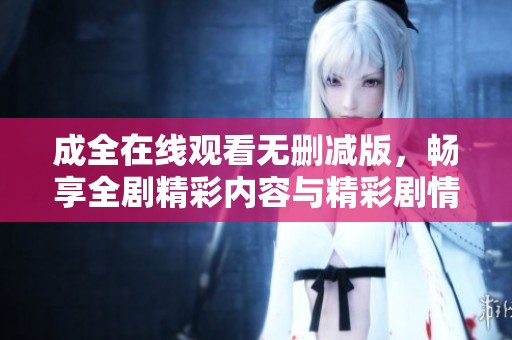 成全在线观看无删减版，畅享全剧精彩内容与精彩剧情解析