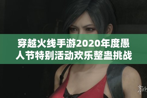 穿越火线手游2020年度愚人节特别活动欢乐整蛊挑战精彩汇总