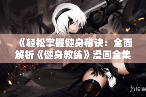 《轻松掌握健身秘诀：全面解析《健身教练》漫画全集的乐趣与收获》
