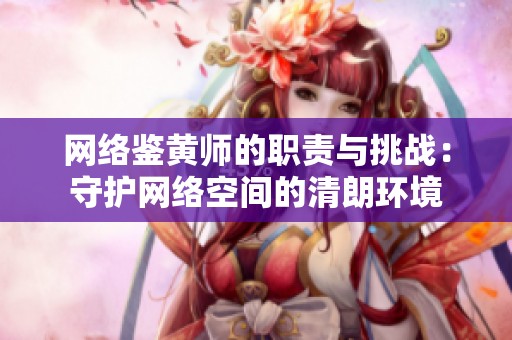 网络鉴黄师的职责与挑战：守护网络空间的清朗环境